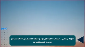 تنويه رسمي.. حساب المواطن يودع دفعة أغسطس 2025 بمبالغ جديدة للمستفيدين